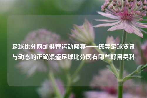 足球比分网址推荐运动盛宴——探寻足球资讯与动态的正确渠道足球比分网有哪些好用男科-第1张图片-比分网