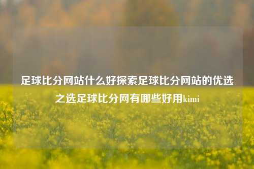 足球比分网站什么好探索足球比分网站的优选之选足球比分网有哪些好用kimi-第1张图片-比分网