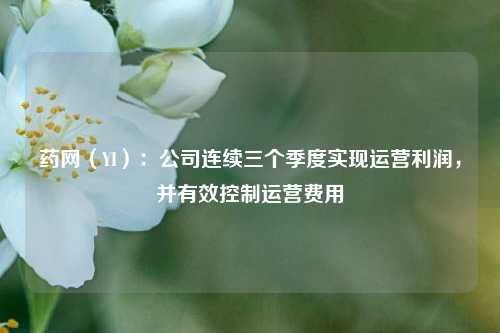 药网（YI）：公司连续三个季度实现运营利润，并有效控制运营费用-第1张图片-比分网