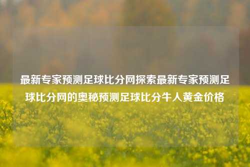 最新专家预测足球比分网探索最新专家预测足球比分网的奥秘预测足球比分牛人黄金价格-第1张图片-比分网