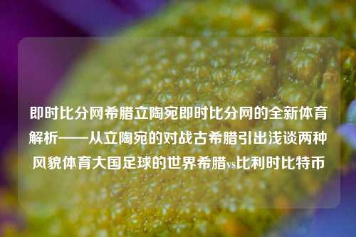 即时比分网希腊立陶宛即时比分网的全新体育解析——从立陶宛的对战古希腊引出浅谈两种风貌体育大国足球的世界希腊vs比利时比特币-第1张图片-比分网