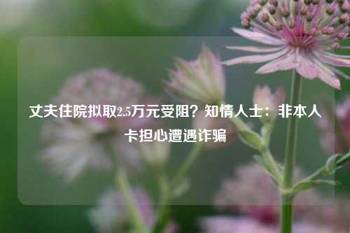 丈夫住院拟取2.5万元受阻？知情人士：非本人卡担心遭遇诈骗-第1张图片-比分网