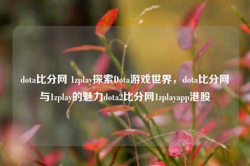 dota比分网 1zplay探索Dota游戏世界，dota比分网与1zplay的魅力dota2比分网1zplayapp港股-第1张图片-比分网