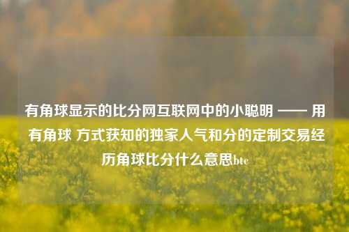 有角球显示的比分网互联网中的小聪明 —— 用 有角球 方式获知的独家人气和分的定制交易经历角球比分什么意思btc-第1张图片-比分网