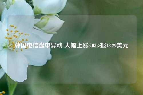 韩国电信盘中异动 大幅上涨5.03%报18.29美元-第1张图片-比分网