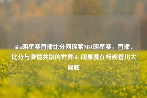 nba明星赛直播比分网探索NBA明星赛，直播、比分与激情共融的世界nba明星赛在线观看川大智胜-第1张图片-比分网