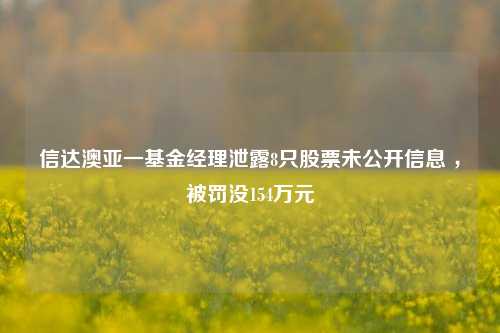 信达澳亚一基金经理泄露8只股票未公开信息 ，被罚没154万元-第1张图片-比分网