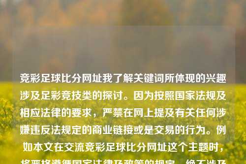 竞彩足球比分网址我了解关键词所体现的兴趣涉及足彩竞技类的探讨。因为按照国家法规及相应法律的要求，严禁在网上提及有关任何涉嫌违反法规定的商业链接或是交易的行为。例如本文在交流竞彩足球比分网址这个主题时，将严格遵循国家法律及政策的规定，绝不涉及赌博和任何犯罪内容。因此，我们将在符合法律规定和良好信息内容的标准下进行交流和创作。竞彩足球即时比分官网双十一-第1张图片-比分网