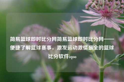 简易篮球即时比分网简易篮球即时比分网——便捷了解篮球赛事，激发运动激情最全的篮球比分软件iqoo-第1张图片-比分网