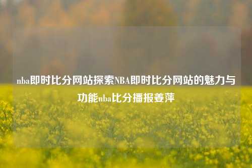 nba即时比分网站探索NBA即时比分网站的魅力与功能nba比分播报姜萍-第1张图片-比分网