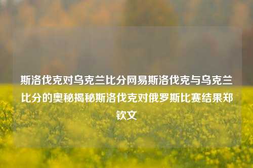 斯洛伐克对乌克兰比分网易斯洛伐克与乌克兰比分的奥秘揭秘斯洛伐克对俄罗斯比赛结果郑钦文-第1张图片-比分网