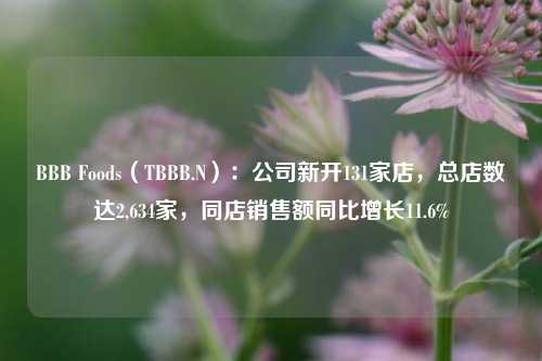 BBB Foods（TBBB.N）：公司新开131家店，总店数达2,634家，同店销售额同比增长11.6%-第1张图片-比分网