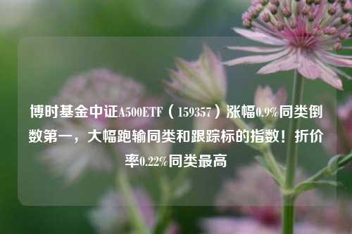 博时基金中证A500ETF（159357）涨幅0.9%同类倒数第一，大幅跑输同类和跟踪标的指数！折价率0.22%同类最高-第1张图片-比分网