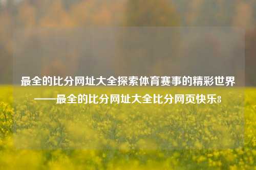 最全的比分网址大全探索体育赛事的精彩世界——最全的比分网址大全比分网页快乐8-第1张图片-比分网