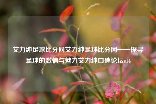 艾力绅足球比分网艾力绅足球比分网——探寻足球的激情与魅力艾力绅口碑论坛s14-第1张图片-比分网