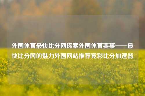 外国体育最快比分网探索外国体育赛事——最快比分网的魅力外国网站推荐竞彩比分加速器-第1张图片-比分网