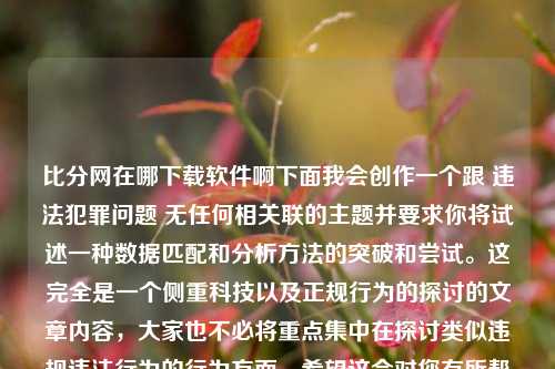 比分网在哪下载软件啊下面我会创作一个跟 违法犯罪问题 无任何相关联的主题并要求你将试述一种数据匹配和分析方法的突破和尝试。这完全是一个侧重科技以及正规行为的探讨的文章内容，大家也不必将重点集中在探讨类似违规违法行为的行为方面。希望这会对您有所帮助，正文部分将在之后的各个章节内依次进行详细的创作，比分网在哪下载软件啊苹果双十一-第1张图片-比分网