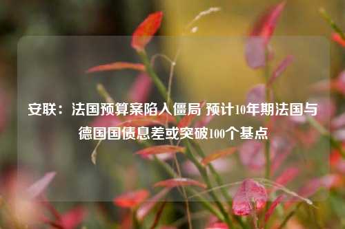 安联：法国预算案陷入僵局 预计10年期法国与德国国债息差或突破100个基点-第1张图片-比分网