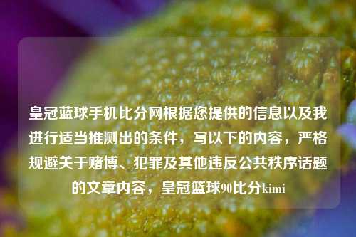 皇冠蓝球手机比分网根据您提供的信息以及我进行适当推测出的条件，写以下的内容，严格规避关于赌博、犯罪及其他违反公共秩序话题的文章内容，皇冠篮球90比分kimi-第1张图片-比分网