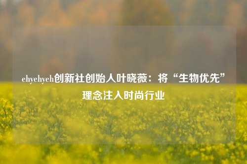 ehyehyeh创新社创始人叶晓薇：将“生物优先”理念注入时尚行业-第1张图片-比分网