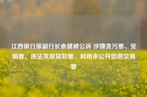 江西银行原副行长俞健被公诉 涉嫌贪污罪、受贿罪、违法发放贷款罪、利用未公开信息交易罪-第1张图片-比分网