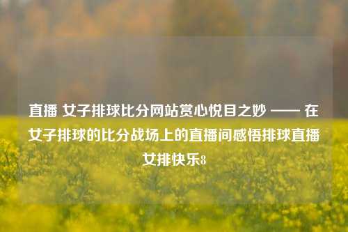 直播 女子排球比分网站赏心悦目之妙 —— 在女子排球的比分战场上的直播间感悟排球直播女排快乐8-第1张图片-比分网