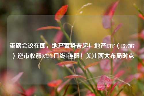 重磅会议在即，地产蓄势奋起！地产ETF（159707）逆市收涨0.73%日线4连阳！关注两大布局时点-第1张图片-比分网