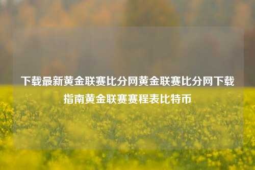 下载最新黄金联赛比分网黄金联赛比分网下载指南黄金联赛赛程表比特币-第1张图片-比分网