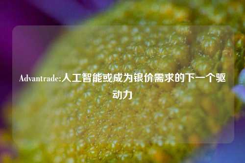 Advantrade:人工智能或成为银价需求的下一个驱动力-第1张图片-比分网