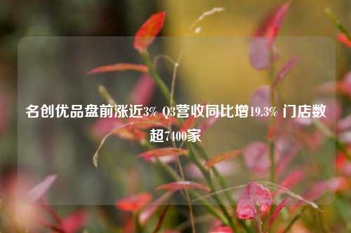 名创优品盘前涨近3% Q3营收同比增19.3% 门店数超7400家-第1张图片-比分网