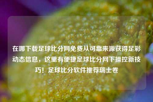 在哪下载足球比分网免费从可靠来源获得足彩动态信息，这里有便捷足球比分网下操控新技巧！足球比分软件推荐瑞士卷-第1张图片-比分网