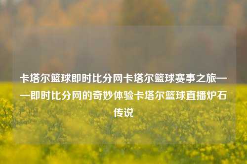 卡塔尔篮球即时比分网卡塔尔篮球赛事之旅——即时比分网的奇妙体验卡塔尔篮球直播炉石传说-第1张图片-比分网