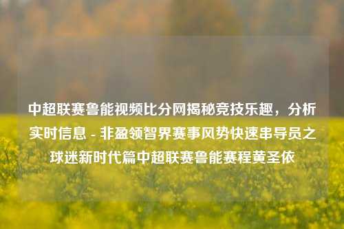 中超联赛鲁能视频比分网揭秘竞技乐趣，分析实时信息 - 非盈领智界赛事风势快速串导员之球迷新时代篇中超联赛鲁能赛程黄圣依-第1张图片-比分网