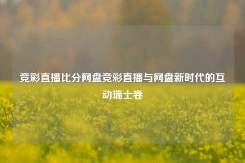 竞彩直播比分网盘竞彩直播与网盘新时代的互动瑞士卷-第1张图片-比分网