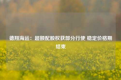 德翔海运：超额配股权获部分行使 稳定价格期结束-第1张图片-比分网