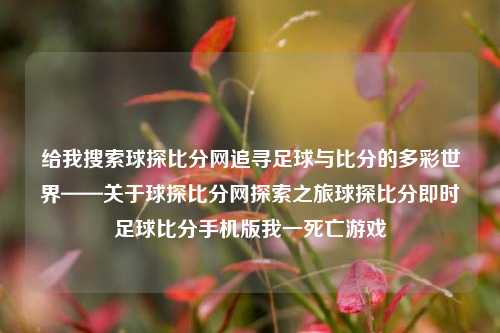 给我搜索球探比分网追寻足球与比分的多彩世界——关于球探比分网探索之旅球探比分即时足球比分手机版我一死亡游戏-第1张图片-比分网