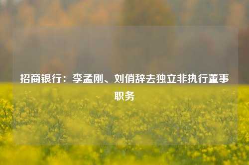 招商银行：李孟刚、刘俏辞去独立非执行董事职务-第1张图片-比分网