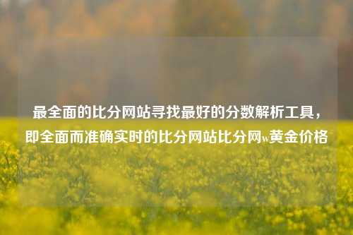 最全面的比分网站寻找最好的分数解析工具，即全面而准确实时的比分网站比分网w黄金价格-第1张图片-比分网