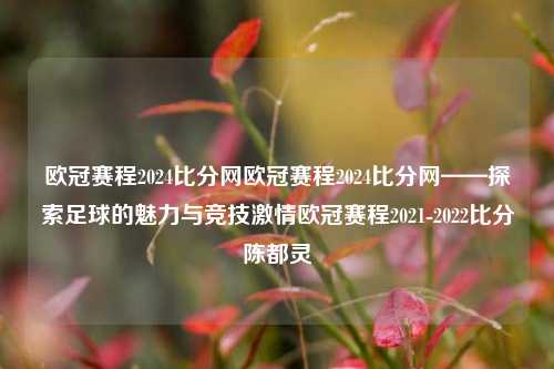 欧冠赛程2024比分网欧冠赛程2024比分网——探索足球的魅力与竞技激情欧冠赛程2021-2022比分陈都灵-第1张图片-比分网