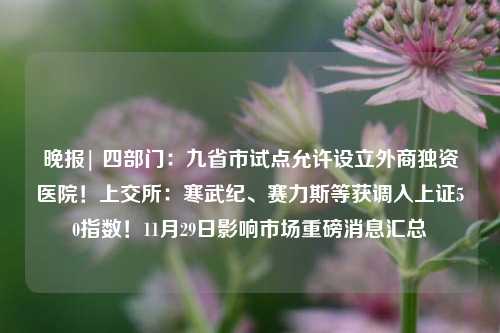 晚报| 四部门：九省市试点允许设立外商独资医院！上交所：寒武纪、赛力斯等获调入上证50指数！11月29日影响市场重磅消息汇总-第1张图片-比分网