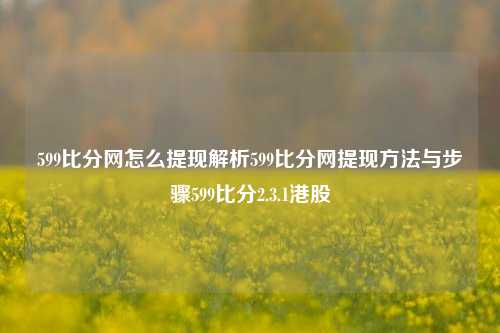 599比分网怎么提现解析599比分网提现方法与步骤599比分2.3.1港股-第1张图片-比分网