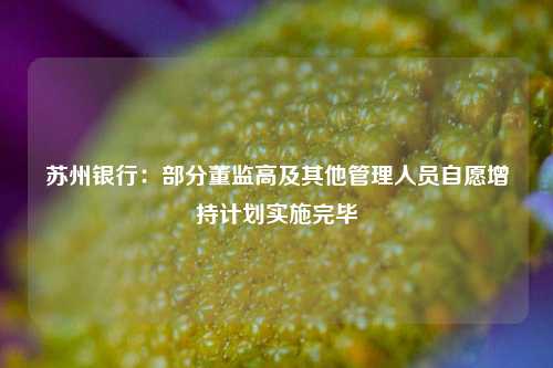 苏州银行：部分董监高及其他管理人员自愿增持计划实施完毕-第1张图片-比分网